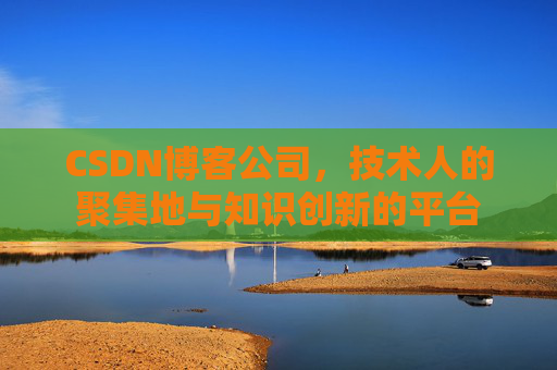 CSDN博客公司，技术人的聚集地与知识创新的平台