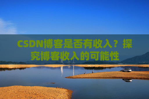 CSDN博客是否有收入？探究博客收入的可能性